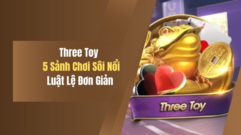 Three Toy - 5 Sảnh Chơi Sôi Nổi, Luật Lệ Đơn Giản, Xem Ngay! 4 killer 13 choi hay thang lon da dang sanh cuoc 1
