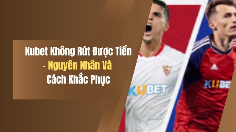 Kubet Không Rút Được Tiền - Nguyên Nhân Và Cách Khắc Phục 1 kubet khong rut duoc tien nguyen nhan va cach khac phuc