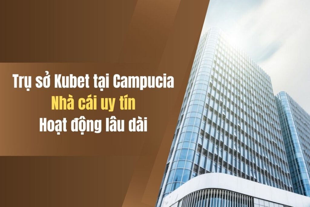 Trụ sở Kubet Tại Campuchia Đặt Ở Đâu? Giải Đáp Cụ Thể Từ Chuyên Gia 8 tru so kubet tai campuchia dat o dau giai dap cu the tu chuyen gia